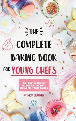 The Complete Baking Book for Young Chefs: 150+ Easy & Healthy Recipes and Culinary Skills for Young Bakers - Patricia Grammer