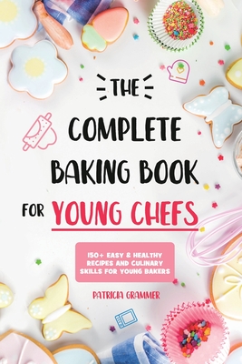 The Complete Baking Book for Young Chefs: 150+ Easy & Healthy Recipes and Culinary Skills for Young Bakers - Patricia Grammer