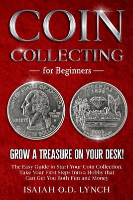 Coin Collecting for Beginners: Grow a Treasure on Your Desk! The Easy Guide to Start Your Coin Collection. Take Your First Steps Into a Hobby that Ca - Isaiah O. D. Lynch