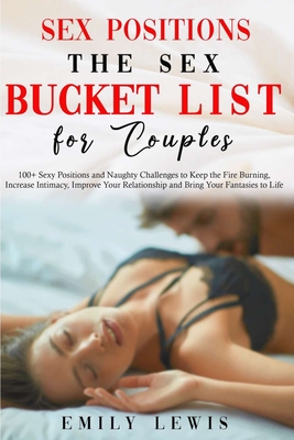 Sex Positions for Couples: The Sex Bucket List. 100+ Sexy Positions and Naughty Challenges to Keep the Fire Burning, Increase Intimacy, Improve Y - Emily Lewis