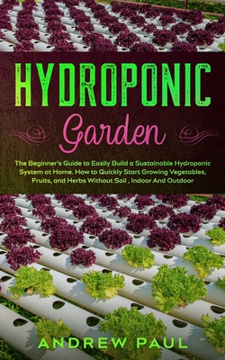 Hydroponic Garden: The Beginner's Guide to Easily Build a Sustainable Hydroponic System at Home. How to Quickly Start Growing Vegetables, - Andrew Paul
