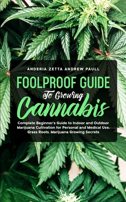 Foolproof Guide to Growing Cannabis: Complete Beginner's Guide to Indoor and Outdoor Marijuana Cultivation for Personal and Medical Use, Grass Roots, - Anderia Zetta Andrew Paull