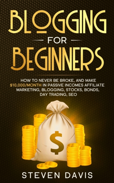 Blogging for Beginners: How to Never Be Broke, and Make $10,000/month in Passive Incomes Affiliate Marketing, Blogging, Stocks, Bonds, Day Tra - Steven Davis