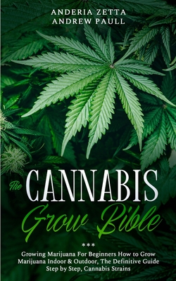 The Cannabis Grow Bible: Growing Marijuana For Beginners How to Grow Marijuana Indoor & Outdoor, The Definitive Guide - Step by Step, Cannabis - Anderia Zetta Andrew Paull