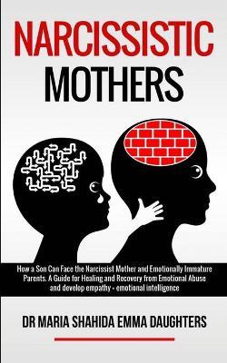 Narcissistic Mothers: How a Son Can Face the Narcissist Mother and Emotionally Immature Parents. A Guide for Healing and Recovery from Emoti - Maria Shahida Emma Daughters