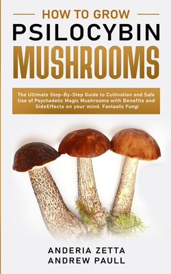 How to Grow Psilocybin Mushrooms: The Ultimate Step-By-Step Guide to Cultivation and Safe Use of Psychedelic Magic Mushrooms with Benefits and Side Ef - Anderia Zetta Andrew Paull