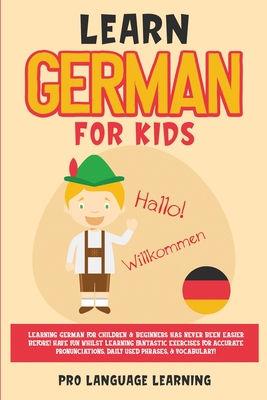Learn German for Kids: Learning German for Children & Beginners Has Never Been Easier Before! Have Fun Whilst Learning Fantastic Exercises fo - Pro Language Learning