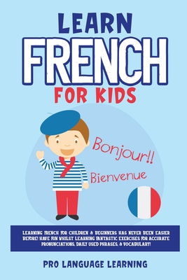 Learn French for Kids: Learning French for Children & Beginners Has Never Been Easier Before! Have Fun Whilst Learning Fantastic Exercises fo - Pro Language Learning