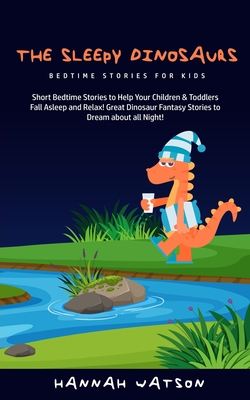 The Sleepy Dinosaurs - Bedtime Stories for kids: Short Bedtime Stories to Help Your Children & Toddlers Fall Asleep and Relax! Great Dinosaur Fantasy - Hannah Watson