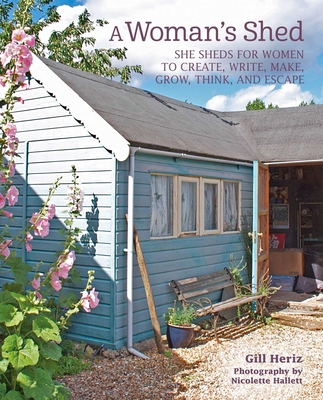 A Woman's Shed: She Sheds for Women to Create, Write, Make, Grow, Think, and Escape - Gill Heriz