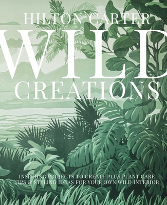 Wild Creations: Inspiring Projects to Create Plus Plant Care Tips & Styling Ideas for Your Own Wild Interior - Hilton Carter