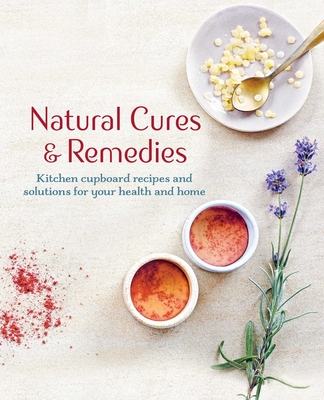Natural Cures & Remedies: Kitchen Cupboard Recipes and Solutions for Your Health and Home - Cico Books