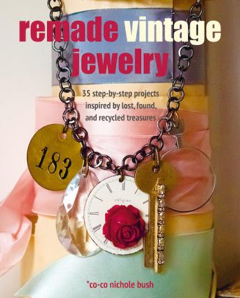 Remade Vintage Jewelry: 35 Step-By-Step Projects Inspired by Lost, Found, and Recycled Treasures - Co-co Nichole Bush