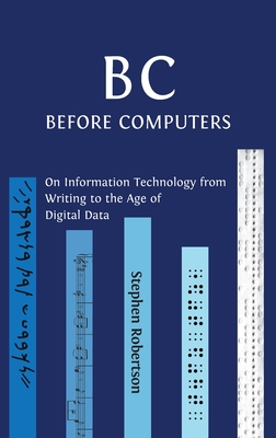 B C, Before Computers: On Information Technology from Writing to the Age of Digital Data - Stephen Robertson