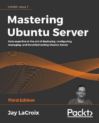 Mastering Ubuntu Server: Gain expertise in the art of deploying, configuring, managing, and troubleshooting Ubuntu Server - Jay Lacroix