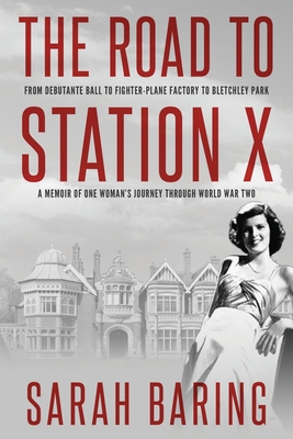 The Road to Station X: From Debutante Ball to Fighter-Plane Factory to Bletchley Park, a Memoir of One Woman's Journey Through World War Two - Sarah Baring