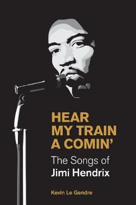 Hear My Train a Comin': The Songs of Jimi Hendrix - Kevin Le Gendre