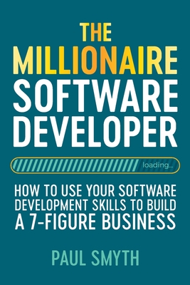 The Millionaire Software Developer: How To Use Your Software Development Skills To Build A 7-Figure Business - Paul Smyth