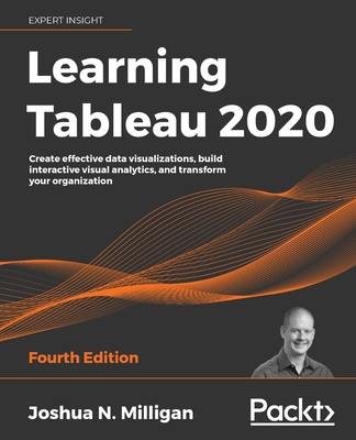 Learning Tableau 2020 - Fourth Edition: Create effective data visualizations, build interactive visual analytics, and transform your organization - Joshua N. Milligan