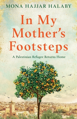 In My Mother's Footsteps: A Palestinian Refugee Returns Home - Mona Hajjar Halaby