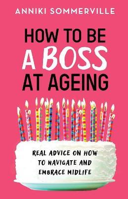 How to Be a Boss at Ageing: Real advice on how to navigate and embrace midlife - Anniki Sommerville
