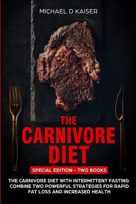 The Carnivore Diet: Special Edition - Two Books - Carnivore Diet With Intermittent Fasting. Combine Two Powerful Strategies For Rapid Fat - Michael D. Kaiser