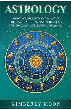 Coperta cărții 'Astrology: What You Need to Know about the 12 Zodiac Signs, Tarot Reading, Numerology, and Kundalini Rising - Kimberly'