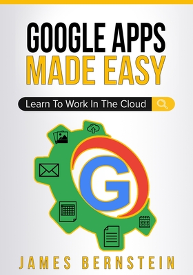 Google Apps Made Easy: Learn to work in the cloud - James Bernstein