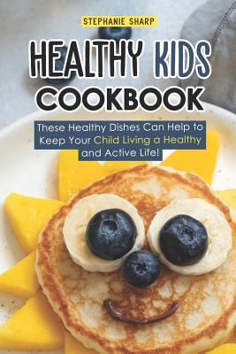 Healthy Kids Cookbook: These Healthy Dishes Can Help to Keep Your Child Living a Healthy and Active Life! - Stephanie Sharp
