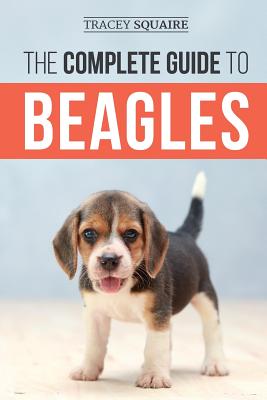 The Complete Guide to Beagles: Choosing, Housebreaking, Training, Feeding, and Loving Your New Beagle Puppy - Tracey Squaire