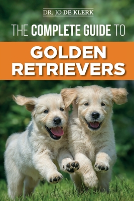 The Complete Guide to Golden Retrievers: Finding, Raising, Training, and Loving Your Golden Retriever Puppy - Joanna De Klerk