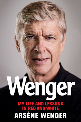 Wenger: My Life and Lessons in Red and White - Arsene Wenger