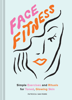 Face Fitness: Simple Exercises and Rituals for Toned, Glowing Skin - Patricia San Pedro