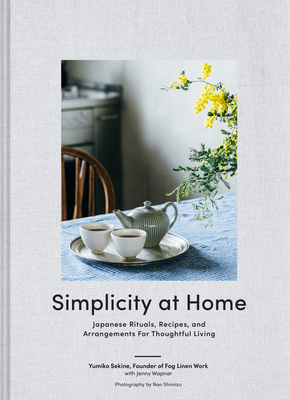 Simplicity at Home: Japanese Rituals, Recipes, and Arrangements for Thoughtful Living - Yumiko Sekine