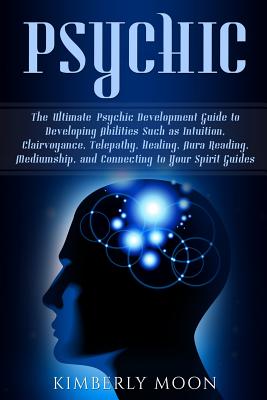 Psychic: The Ultimate Psychic Development Guide to Developing Abilities Such as Intuition, Clairvoyance, Telepathy, Healing, Au - Kimberly Moon