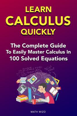 Learn Calculus Quickly: The Complete Guide To Easily Master Calculus in 100 Solved Equations! - Math Wizo