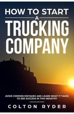 How to Start a Trucking Company: Avoid Common Mistakes and Learn What It Takes to See Success in This Industry - Colton Ryder