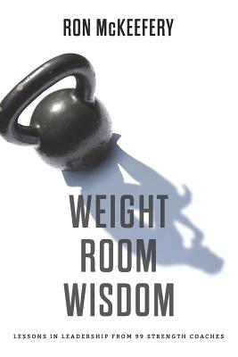 Weight Room Wisdom: Lessons in Leadership from 99 Strength Coaches - Ron Mckeefery