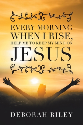 Every Morning When I Rise, Help Me to Keep My Mind on Jesus - Deborah Riley