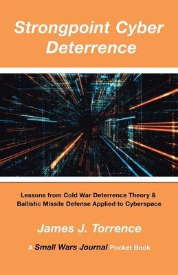 Strongpoint Cyber Deterrence: Lessons from Cold War Deterrence Theory & Ballistic Missile Defense Applied to Cyberspace - James J. Torrence