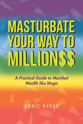 Masturbate Your Way to Million$$: A Practical Guide to Manifest Wealth Like Magic - Edric Ryker