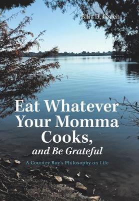 Eat Whatever Your Momma Cooks, and Be Grateful: A Country Boy's Philosophy on Life - Billy D. Green