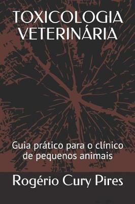 Toxicologia Veterin�ria: Guia Pr�tico Para O Cl�nico de Pequenos Animais - Rogerio Cury Pires