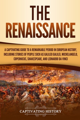 The Renaissance: A Captivating Guide to a Remarkable Period in European History, Including Stories of People Such as Galileo Galilei, M - Captivating History