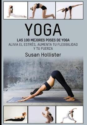 Yoga: Las 100 Mejores Poses de Yoga: Alivia El Estr�s, Aumenta Tu Flexibilidad Y Tu Fuerza - Susan Hollister