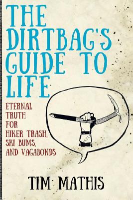 The Dirtbag's Guide to Life: Eternal Truth for Hiker Trash, Ski Bums, and Vagabonds - Tim Mathis