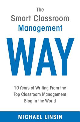 The Smart Classroom Management Way: 10 Years of Writing From the Top Classroom Management Blog in the World - Michael Linsin