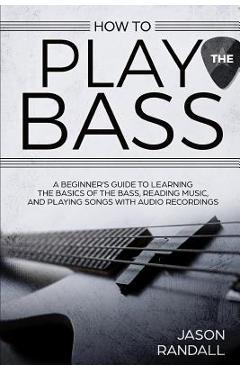 Coperta cărții 'How to Play the Bass: A Beginner's Guide to Learning the Basics of the Bass, Reading Music, and Playing Songs with'