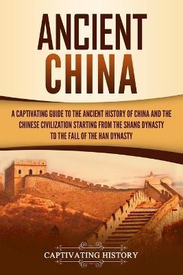 Ancient China: A Captivating Guide to the Ancient History of China and the Chinese Civilization Starting from the Shang Dynasty to th - Captivating History