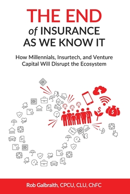 The End of Insurance As We Know It: How Millennials, Insurtech, and Venture Capital Will Disrupt the Ecosystem - Cpcu Clu Chfc Rob Galbraith